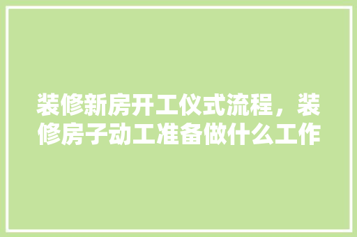 装修新房开工仪式流程，装修房子动工准备做什么工作。 装修新房开工仪式流程，装修房子动工准备做什么工作。 装修知识