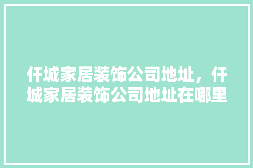 仟城家居装饰公司地址，仟城家居装饰公司地址在哪里。 仟城家居装饰公司地址，仟城家居装饰公司地址在哪里。 家居装饰