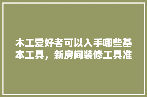 木工爱好者可以入手哪些基本工具，新房间装修工具准备什么东西。 木工爱好者可以入手哪些基本工具，新房间装修工具准备什么东西。 买房须知