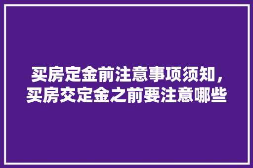 买房定金前注意事项须知，买房交定金之前要注意哪些手续。 买房定金前注意事项须知，买房交定金之前要注意哪些手续。 买房须知