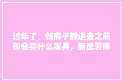 过年了，新房子搬进去之前都会买什么家具，新屋装修准备什么家具好。 过年了，新房子搬进去之前都会买什么家具，新屋装修准备什么家具好。 二手房