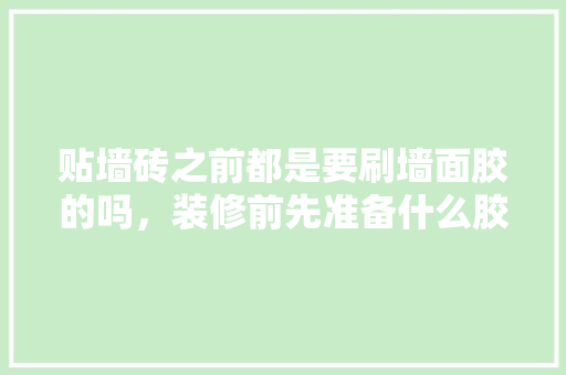 贴墙砖之前都是要刷墙面胶的吗，装修前先准备什么胶东西呢。 贴墙砖之前都是要刷墙面胶的吗，装修前先准备什么胶东西呢。 家居设计