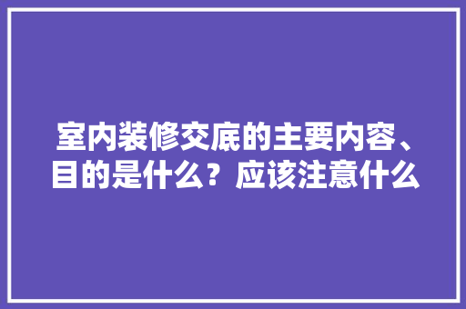 室内装修交底的主要内容、目的是什么？应该注意什么，装修房前要准备什么东西呢。 室内装修交底的主要内容、目的是什么？应该注意什么，装修房前要准备什么东西呢。 装修知识