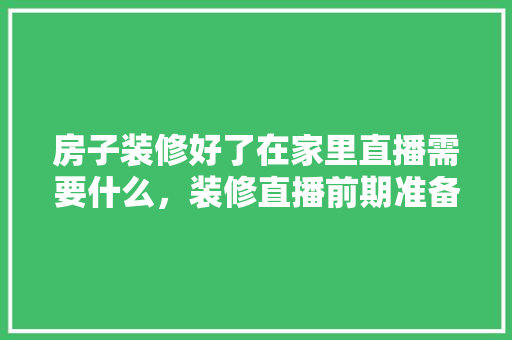 房子装修好了在家里直播需要什么，装修直播前期准备什么东西。 房子装修好了在家里直播需要什么，装修直播前期准备什么东西。 家居设计