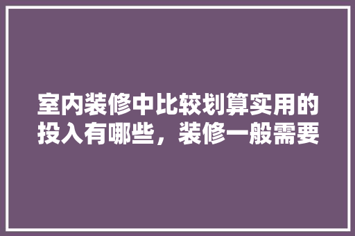 室内装修中比较划算实用的投入有哪些，装修一般需要准备些什么东西。 室内装修中比较划算实用的投入有哪些，装修一般需要准备些什么东西。 二手房