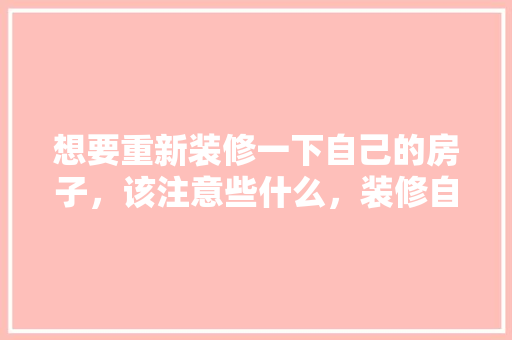 想要重新装修一下自己的房子，该注意些什么，装修自己准备什么东西好呢。 想要重新装修一下自己的房子，该注意些什么，装修自己准备什么东西好呢。 买房须知