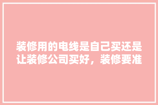 装修用的电线是自己买还是让装修公司买好，装修要准备买什么材料的门。 装修用的电线是自己买还是让装修公司买好，装修要准备买什么材料的门。 装修知识