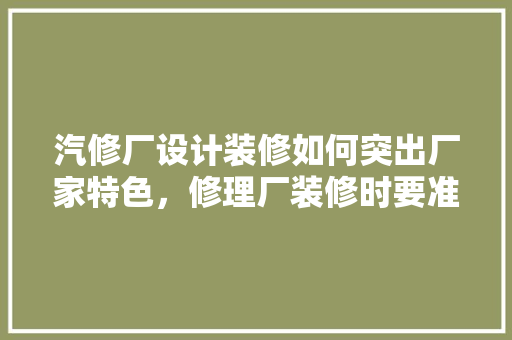 汽修厂设计装修如何突出厂家特色，修理厂装修时要准备什么东西。 汽修厂设计装修如何突出厂家特色，修理厂装修时要准备什么东西。 家居装饰