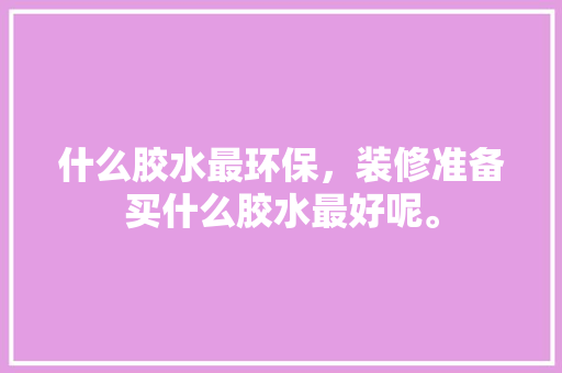 什么胶水最环保，装修准备买什么胶水最好呢。 什么胶水最环保，装修准备买什么胶水最好呢。 装修知识