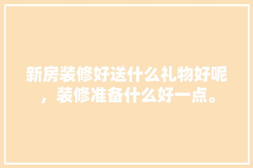 新房装修好送什么礼物好呢，装修准备什么好一点。 新房装修好送什么礼物好呢，装修准备什么好一点。 家居设计