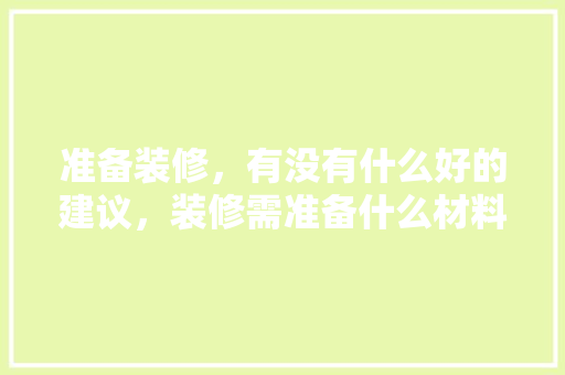 准备装修，有没有什么好的建议，装修需准备什么材料。 准备装修，有没有什么好的建议，装修需准备什么材料。 家居设计
