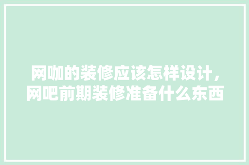 网咖的装修应该怎样设计，网吧前期装修准备什么东西。 网咖的装修应该怎样设计，网吧前期装修准备什么东西。 家居装饰