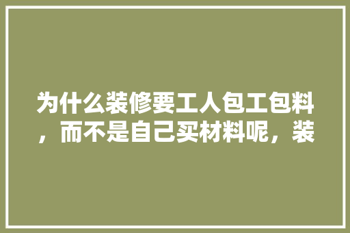 为什么装修要工人包工包料，而不是自己买材料呢，装修了要准备什么材料呢视频。 为什么装修要工人包工包料，而不是自己买材料呢，装修了要准备什么材料呢视频。 装修知识
