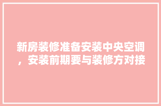 新房装修准备安装中央空调，安装前期要与装修方对接什么内容，进入装修房屋前准备什么东西。 新房装修准备安装中央空调，安装前期要与装修方对接什么内容，进入装修房屋前准备什么东西。 二手房