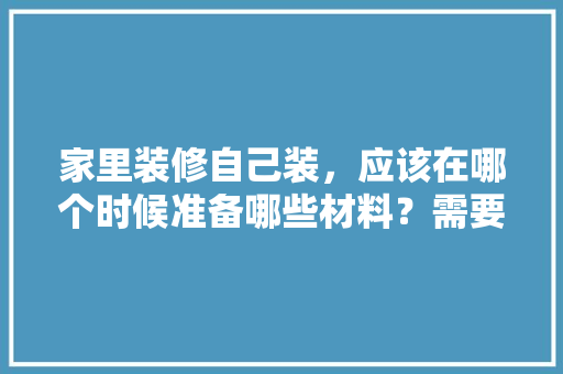 家里装修自己装，应该在哪个时候准备哪些材料？需要几个月时间，装修施工前准备什么东西呢。 家里装修自己装，应该在哪个时候准备哪些材料？需要几个月时间，装修施工前准备什么东西呢。 买房须知