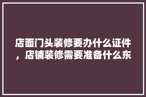 店面门头装修要办什么证件，店铺装修需要准备什么东西。 店面门头装修要办什么证件，店铺装修需要准备什么东西。 买房须知
