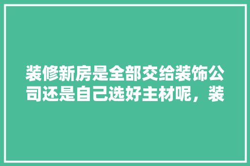装修新房是全部交给装饰公司还是自己选好主材呢，装修前准备什么主材好些呢。 装修新房是全部交给装饰公司还是自己选好主材呢，装修前准备什么主材好些呢。 买房须知