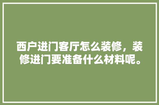 西户进门客厅怎么装修，装修进门要准备什么材料呢。 西户进门客厅怎么装修，装修进门要准备什么材料呢。 家居设计