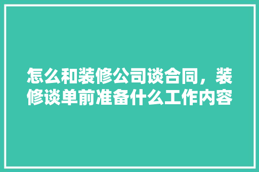 怎么和装修公司谈合同，装修谈单前准备什么工作内容。 怎么和装修公司谈合同，装修谈单前准备什么工作内容。 二手房