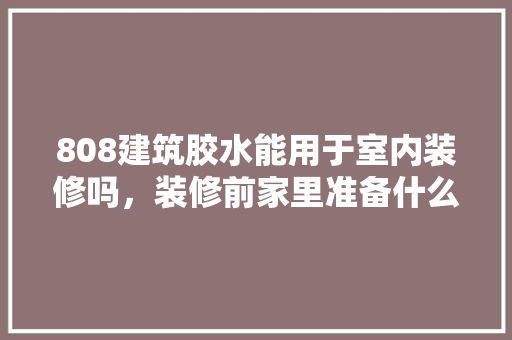808建筑胶水能用于室内装修吗，装修前家里准备什么胶水好。 808建筑胶水能用于室内装修吗，装修前家里准备什么胶水好。 装修知识