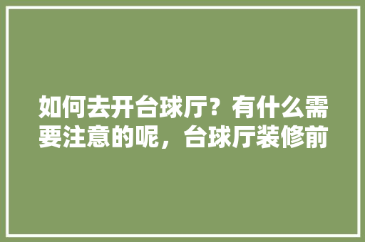 如何去开台球厅？有什么需要注意的呢，台球厅装修前期准备什么东西。 如何去开台球厅？有什么需要注意的呢，台球厅装修前期准备什么东西。 家居装饰