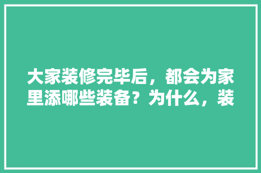 大家装修完毕后，都会为家里添哪些装备？为什么，装修完了准备什么东西好。 大家装修完毕后，都会为家里添哪些装备？为什么，装修完了准备什么东西好。 家居设计