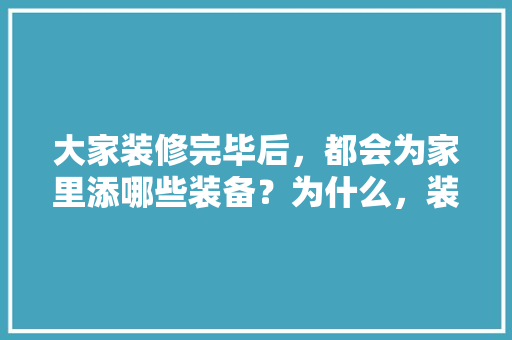 大家装修完毕后，都会为家里添哪些装备？为什么，装修完了准备什么东西好。 大家装修完毕后，都会为家里添哪些装备？为什么，装修完了准备什么东西好。 二手房