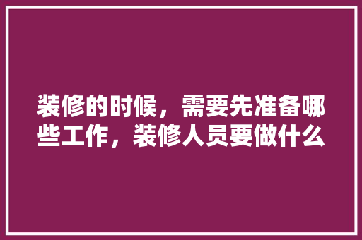 装修的时候，需要先准备哪些工作，装修人员要做什么准备工作。 装修的时候，需要先准备哪些工作，装修人员要做什么准备工作。 二手房