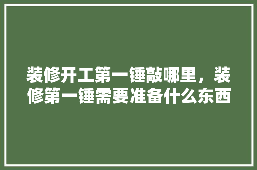 装修开工第一锤敲哪里，装修第一锤需要准备什么东西呢。 装修开工第一锤敲哪里，装修第一锤需要准备什么东西呢。 家居装饰
