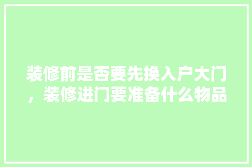 装修前是否要先换入户大门，装修进门要准备什么物品呢。 装修前是否要先换入户大门，装修进门要准备什么物品呢。 家居装饰