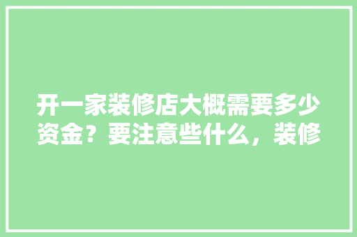 开一家装修店大概需要多少资金？要注意些什么，装修一家店准备什么东西。 开一家装修店大概需要多少资金？要注意些什么，装修一家店准备什么东西。 家居装饰