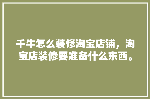 千牛怎么装修淘宝店铺，淘宝店装修要准备什么东西。 千牛怎么装修淘宝店铺，淘宝店装修要准备什么东西。 二手房