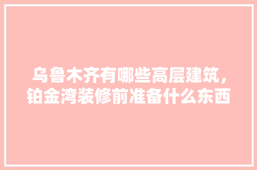 乌鲁木齐有哪些高层建筑，铂金湾装修前准备什么东西。 乌鲁木齐有哪些高层建筑，铂金湾装修前准备什么东西。 二手房
