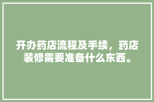 开办药店流程及手续，药店装修需要准备什么东西。 开办药店流程及手续，药店装修需要准备什么东西。 二手房
