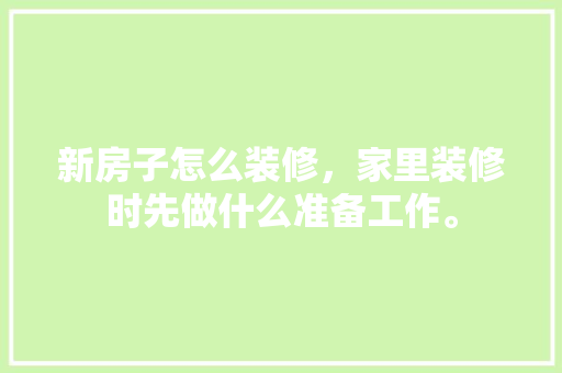 新房子怎么装修，家里装修时先做什么准备工作。 新房子怎么装修，家里装修时先做什么准备工作。 家居设计