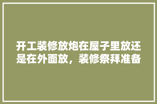 开工装修放炮在屋子里放还是在外面放，装修祭拜准备什么东西好。 开工装修放炮在屋子里放还是在外面放，装修祭拜准备什么东西好。 二手房
