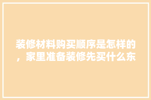 装修材料购买顺序是怎样的，家里准备装修先买什么东西。 装修材料购买顺序是怎样的，家里准备装修先买什么东西。 家居装饰