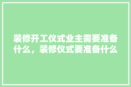 装修开工仪式业主需要准备什么，装修仪式要准备什么东西。 装修开工仪式业主需要准备什么，装修仪式要准备什么东西。 装修知识