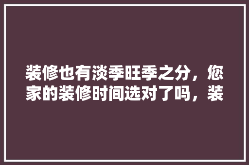 装修也有淡季旺季之分，您家的装修时间选对了吗，装修选日子要准备什么吗。 装修也有淡季旺季之分，您家的装修时间选对了吗，装修选日子要准备什么吗。 买房须知