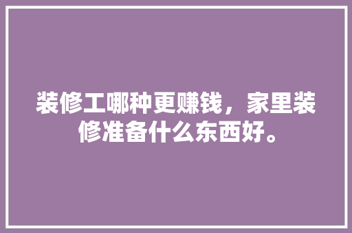 装修工哪种更赚钱，家里装修准备什么东西好。 装修工哪种更赚钱，家里装修准备什么东西好。 二手房