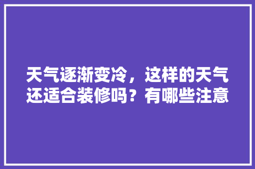 天气逐渐变冷，这样的天气还适合装修吗？有哪些注意事项，房屋装修前准备什么东西好。 天气逐渐变冷，这样的天气还适合装修吗？有哪些注意事项，房屋装修前准备什么东西好。 买房须知