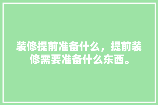装修提前准备什么，提前装修需要准备什么东西。 装修提前准备什么，提前装修需要准备什么东西。 买房须知