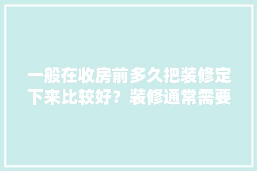 一般在收房前多久把装修定下来比较好？装修通常需要多长时间，新房装修前应该准备什么东西。 一般在收房前多久把装修定下来比较好？装修通常需要多长时间，新房装修前应该准备什么东西。 家居设计