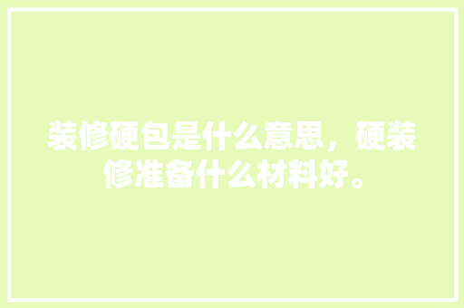 装修硬包是什么意思，硬装修准备什么材料好。 装修硬包是什么意思，硬装修准备什么材料好。 家居装饰