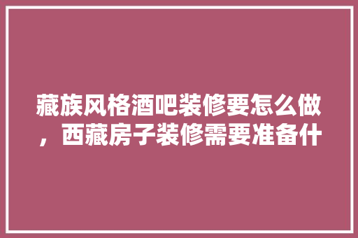 藏族风格酒吧装修要怎么做，西藏房子装修需要准备什么东西。 藏族风格酒吧装修要怎么做，西藏房子装修需要准备什么东西。 二手房