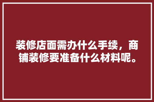 装修店面需办什么手续，商铺装修要准备什么材料呢。 装修店面需办什么手续，商铺装修要准备什么材料呢。 家居装饰