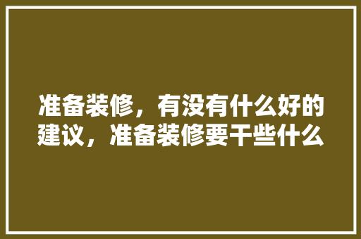 准备装修，有没有什么好的建议，准备装修要干些什么事情呢。 准备装修，有没有什么好的建议，准备装修要干些什么事情呢。 买房须知