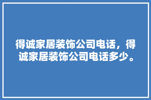 得诚家居装饰公司电话，得诚家居装饰公司电话多少。 得诚家居装饰公司电话，得诚家居装饰公司电话多少。 家居装饰