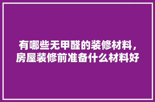 有哪些无甲醛的装修材料，房屋装修前准备什么材料好。 有哪些无甲醛的装修材料，房屋装修前准备什么材料好。 家居装饰