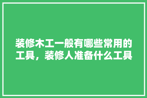装修木工一般有哪些常用的工具，装修人准备什么工具好呢视频。 装修木工一般有哪些常用的工具，装修人准备什么工具好呢视频。 买房须知